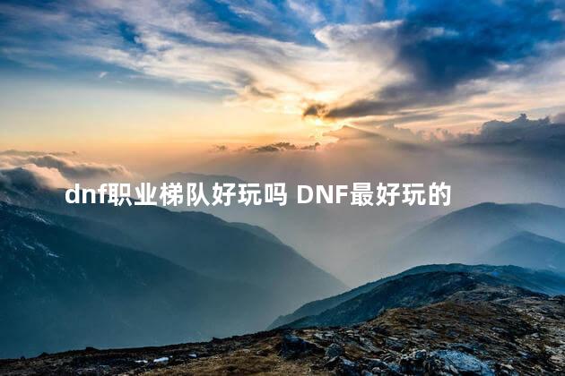 dnf职业梯队好玩吗 DNF最好玩的职业